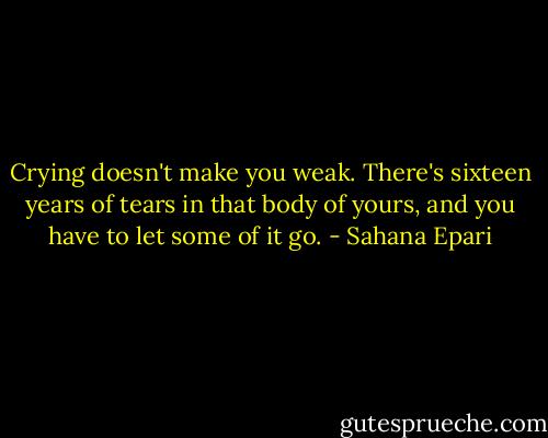 Crying doesn't make you weak. There's sixteen years of tears in that body of yours, and you have to let some of it go. - Sahana Epari