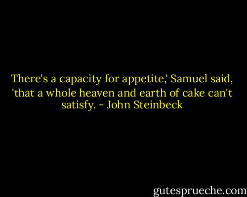 There's a capacity for appetite,' Samuel said, 'that a whole heaven and earth of cake can't satisfy. - John Steinbeck