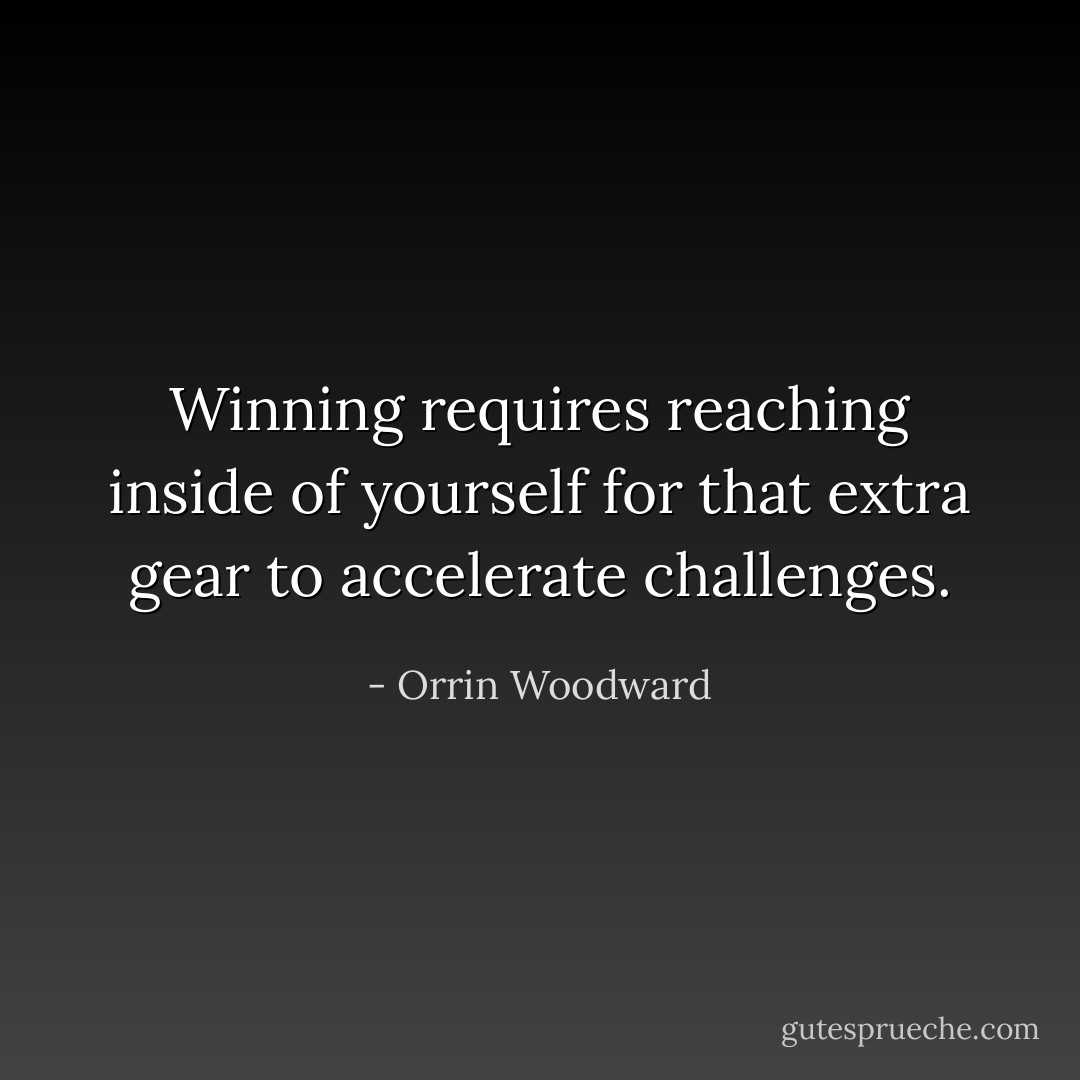 Winning requires reaching inside of yourself for that extra gear to accelerate challenges. - Orrin Woodward