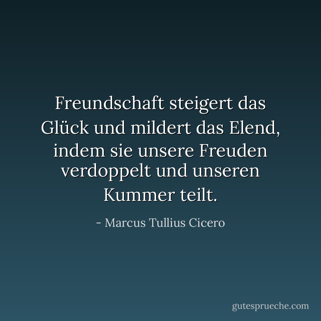 Freundschaft steigert das Glück und mildert das Elend, indem sie unsere Freuden verdoppelt und unseren Kummer teilt. - Marcus Tullius Cicero<