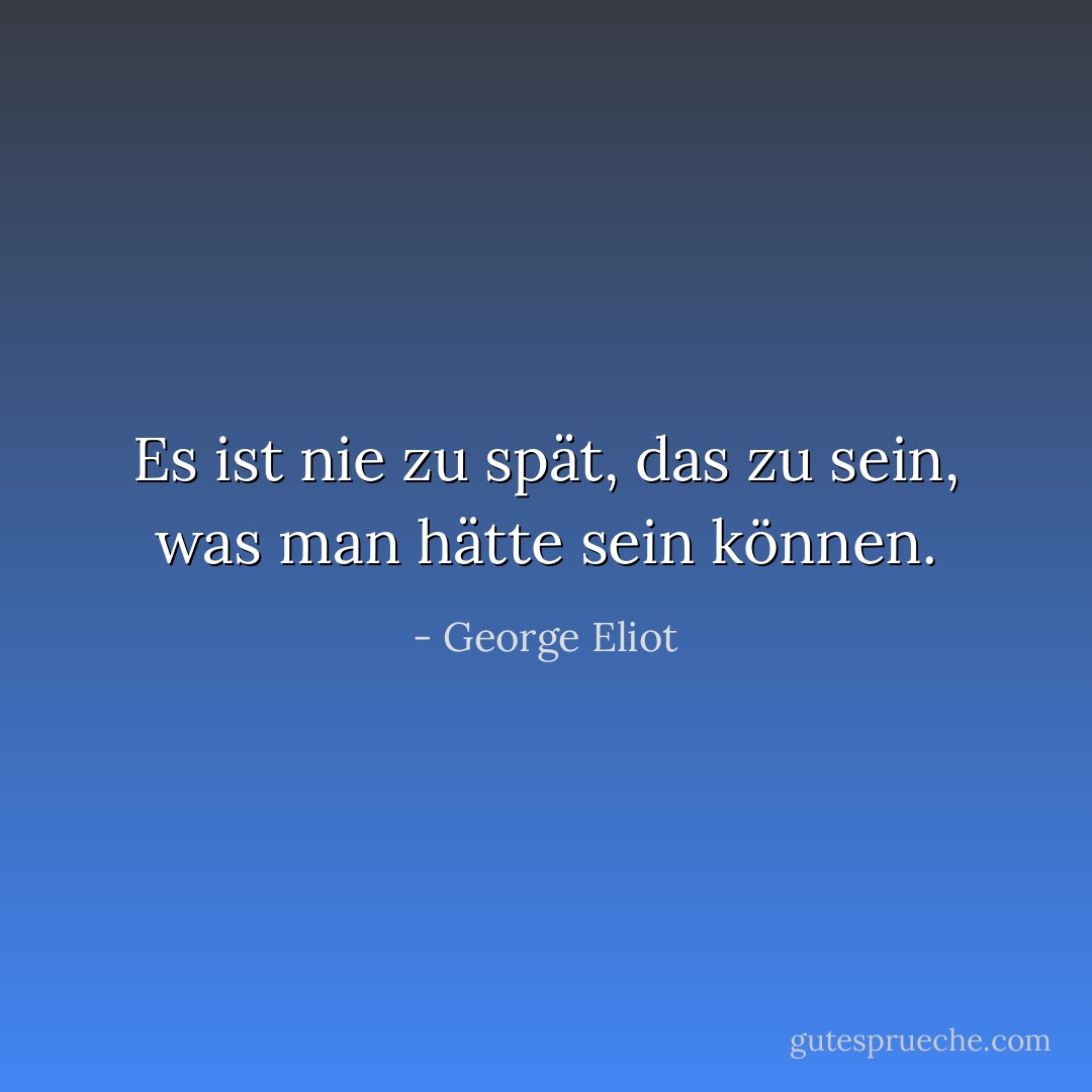 Es ist nie zu spät, das zu sein, was man hätte sein können. - George Eliot<