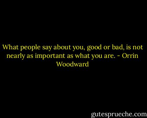 What people say about you, good or bad, is not nearly as important as what you are. - Orrin Woodward