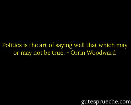 Politics is the art of saying well that which may or may not be true. - Orrin Woodward