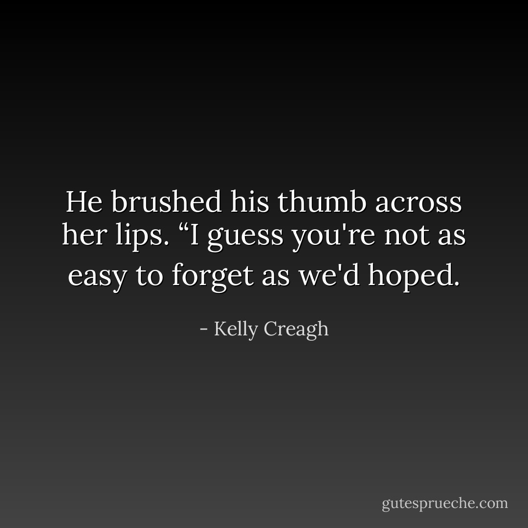 He brushed his thumb across her lips. “I guess you're not as easy to forget as we'd hoped. - Kelly Creagh