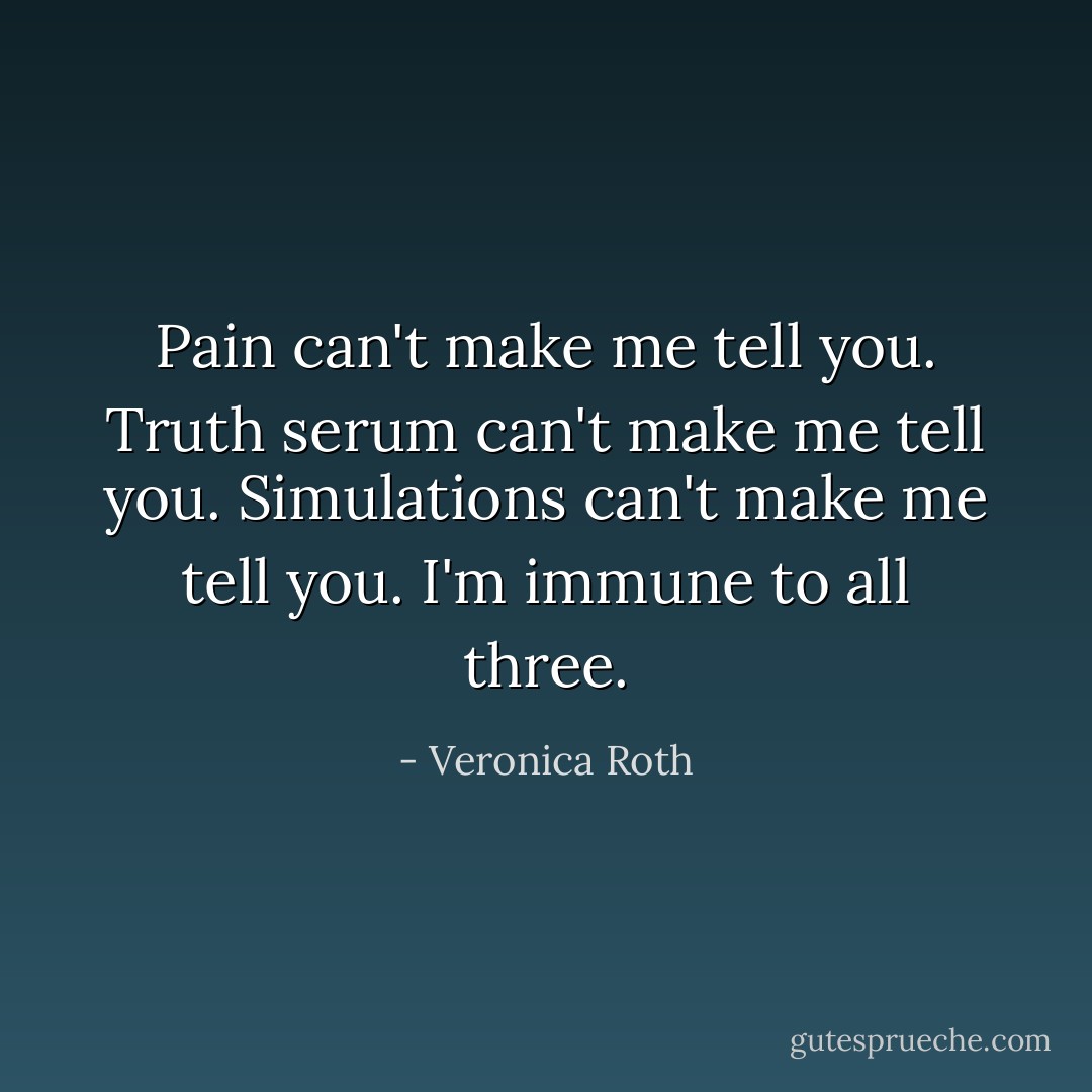 Pain can't make me tell you. Truth serum can't make me tell you. Simulations can't make me tell you. I'm immune to all three. - Veronica Roth