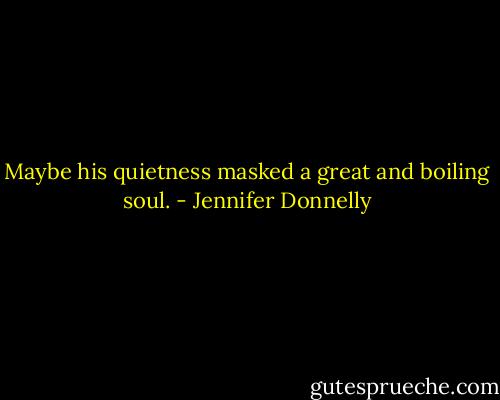 Maybe his quietness masked a great and boiling soul. - Jennifer Donnelly