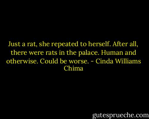 Just a rat, she repeated to herself. After all, there were rats in the palace. Human and otherwise. Could be worse. - Cinda Williams Chima