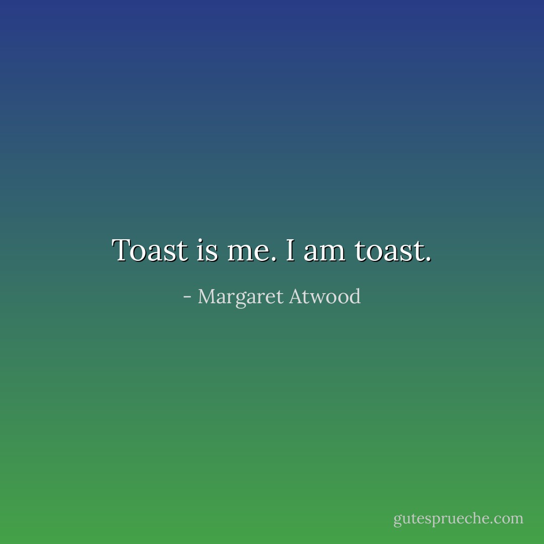 Toast is me.<br />I am toast. - Margaret Atwood