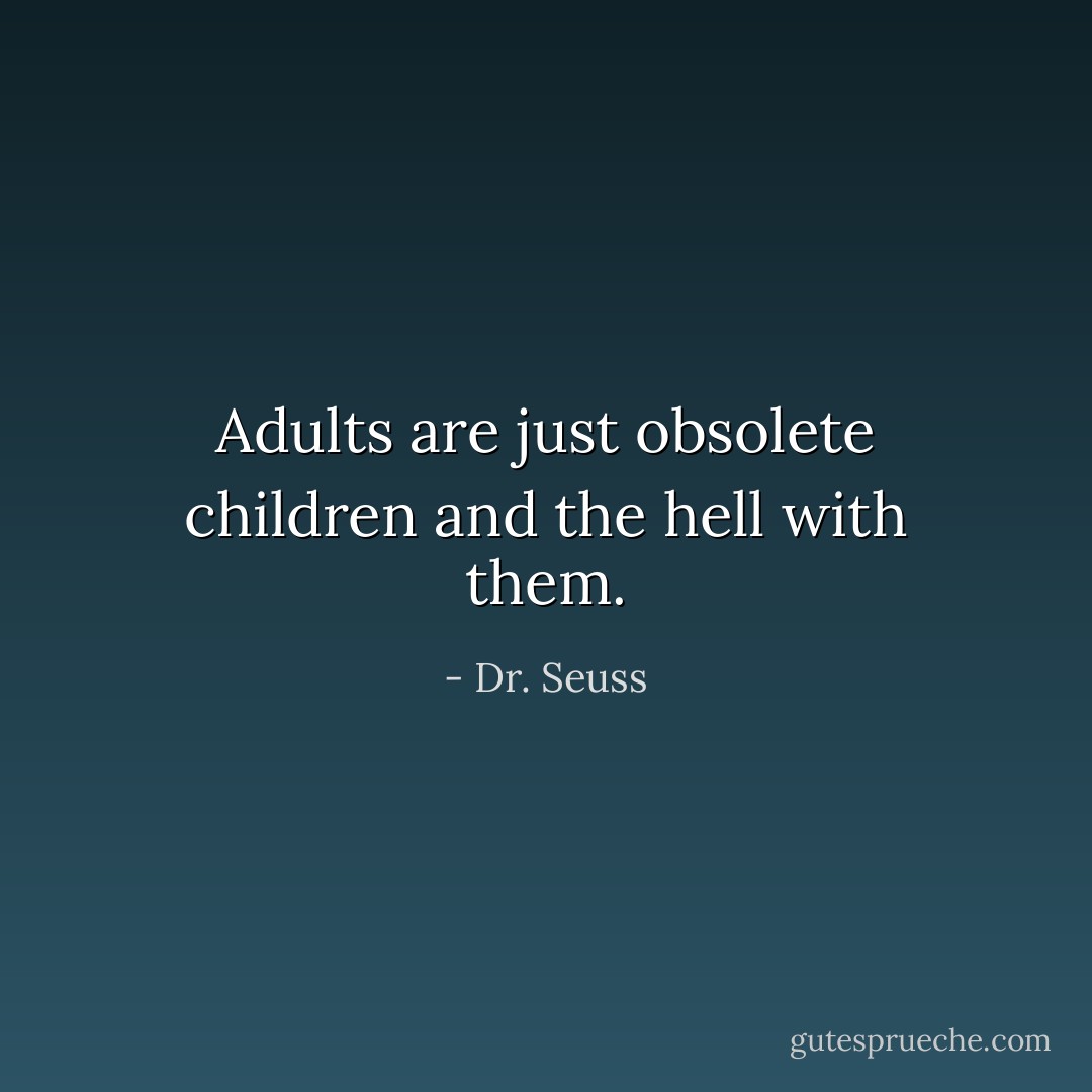 Adults are just obsolete children and the hell with them. - Dr. Seuss