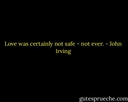 Love was certainly not safe - not ever. - John Irving