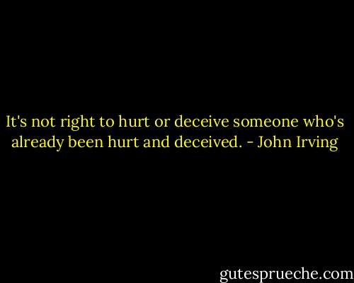 It's not right to hurt or deceive someone who's already been hurt and deceived. - John Irving