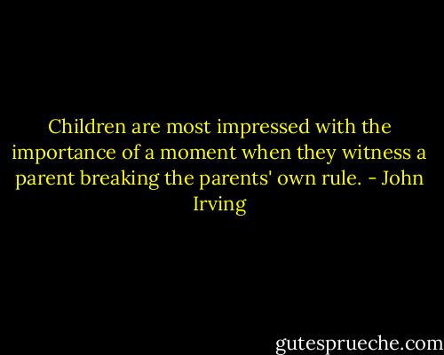 Children are most impressed with the importance of a moment when they witness a parent breaking the parents' own rule. - John Irving