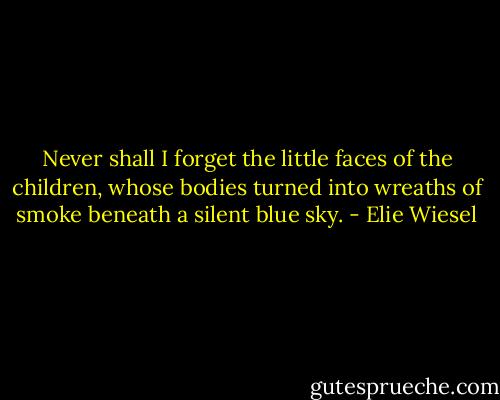 Never shall I forget the little faces of the children, whose bodies turned into wreaths of smoke beneath a silent blue sky. - Elie Wiesel
