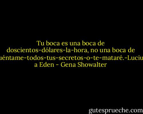 Tu boca es una boca de doscientos-dólares-la-hora, no una boca de cuéntame-todos-tus-secretos-o-te-mataré.-Lucius a Eden - Gena Showalter