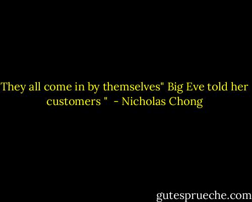 They all come in by themselves" Big Eve told her customers "  - Nicholas Chong