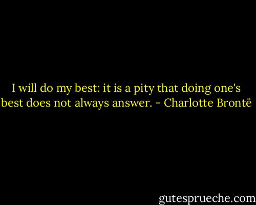 I will do my best: it is a pity that doing one's best does not always answer. - Charlotte Brontë