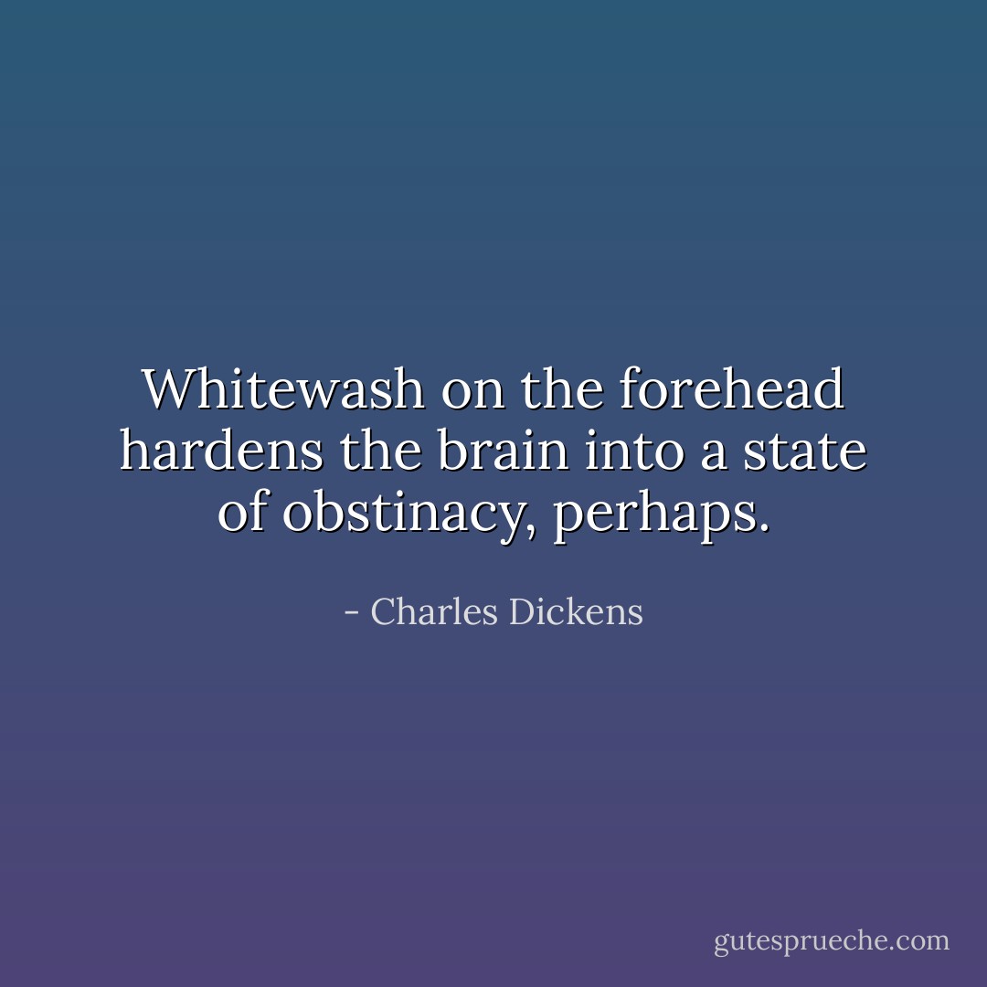 Whitewash on the forehead hardens the brain into a state of obstinacy, perhaps. - Charles Dickens