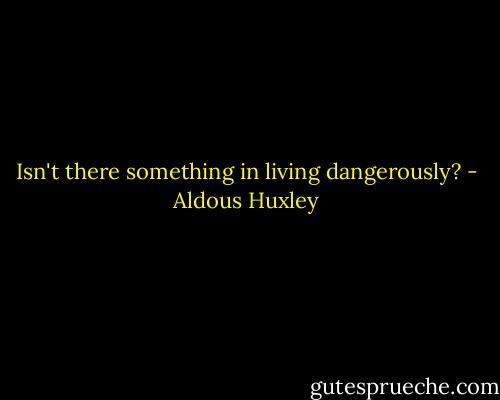 Isn't there something in living dangerously? - Aldous Huxley