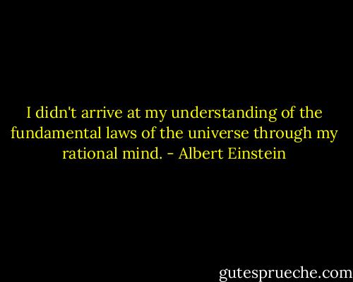 I didn't arrive at my understanding of the fundamental laws of the universe through my rational mind. - Albert Einstein