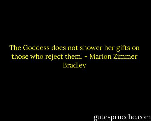 The Goddess does not shower her gifts on those who reject them. - Marion Zimmer Bradley