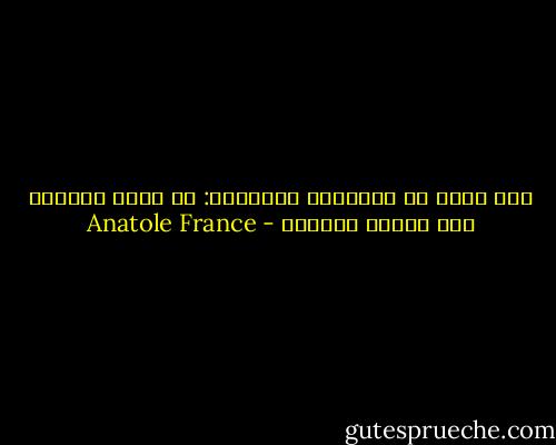 إنه لجزء من الطبيعة البشرية: أن نفكر بحكمة، وأن نتصرف بحماقة - Anatole France