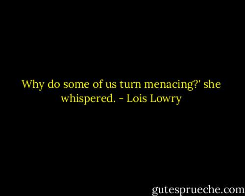 Why do some of us turn menacing?' she whispered. - Lois Lowry