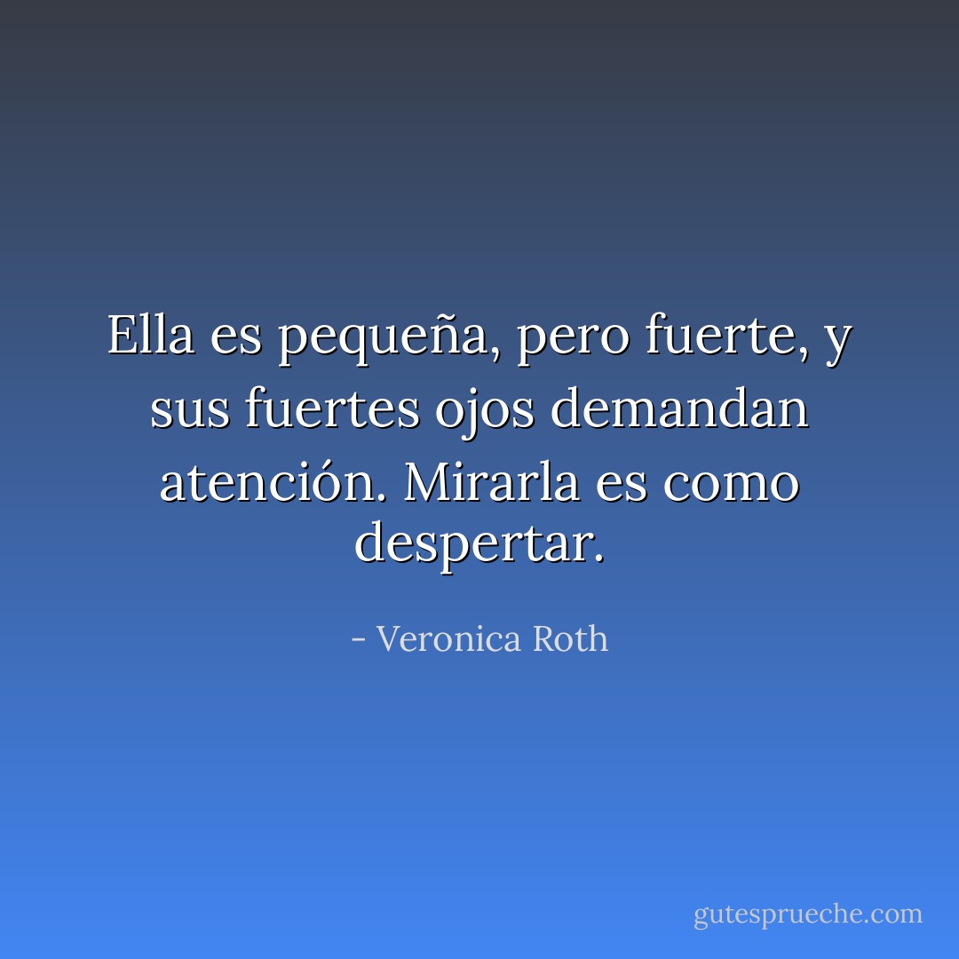 Ella es pequeña, pero fuerte, y sus<br />fuertes ojos demandan atención. Mirarla es como despertar. - Veronica Roth
