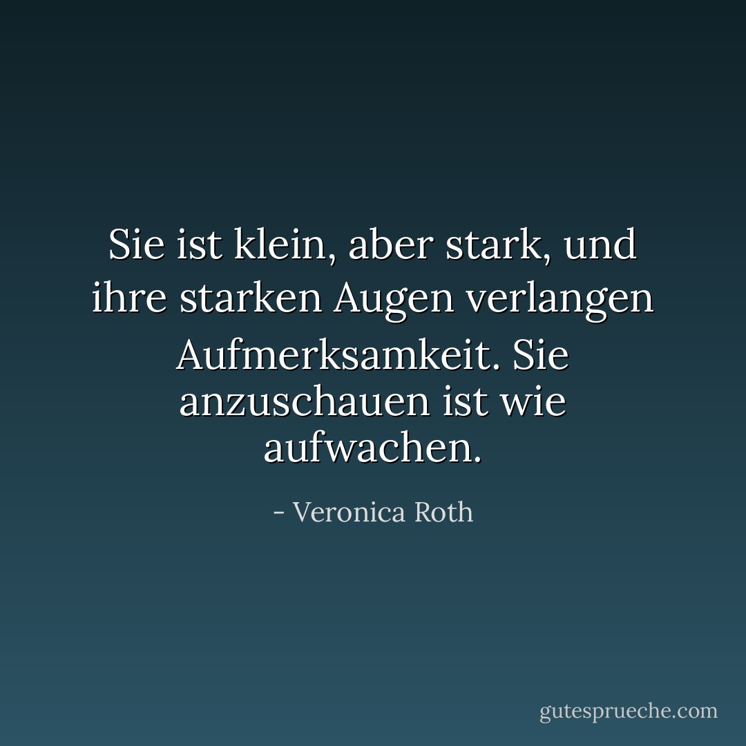 Sie ist klein, aber stark, und ihre<br />starken Augen verlangen Aufmerksamkeit. Sie anzuschauen ist wie aufwachen. - Veronica Roth<
