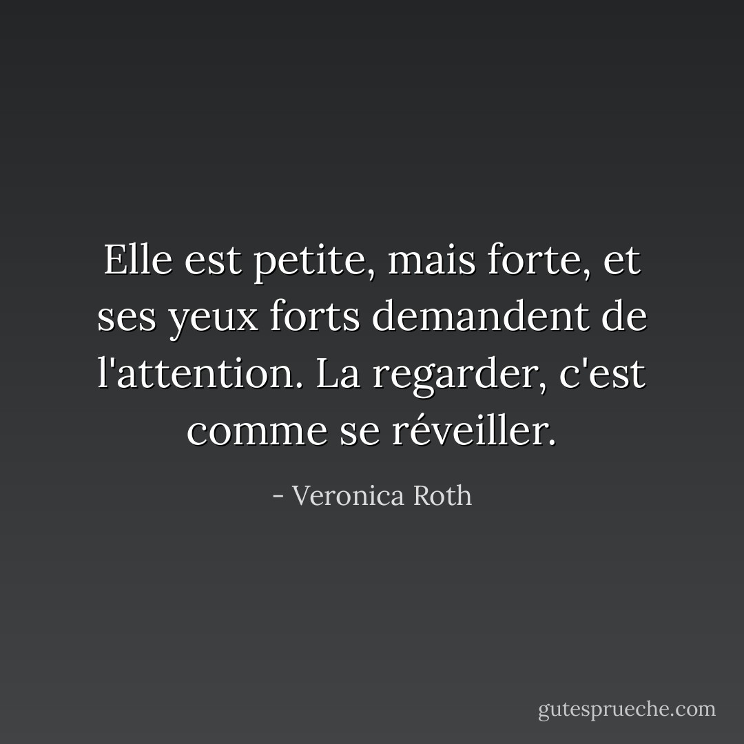 Elle est petite, mais forte, et ses<br />yeux forts demandent de l'attention. La regarder, c'est comme se réveiller. - Veronica Roth