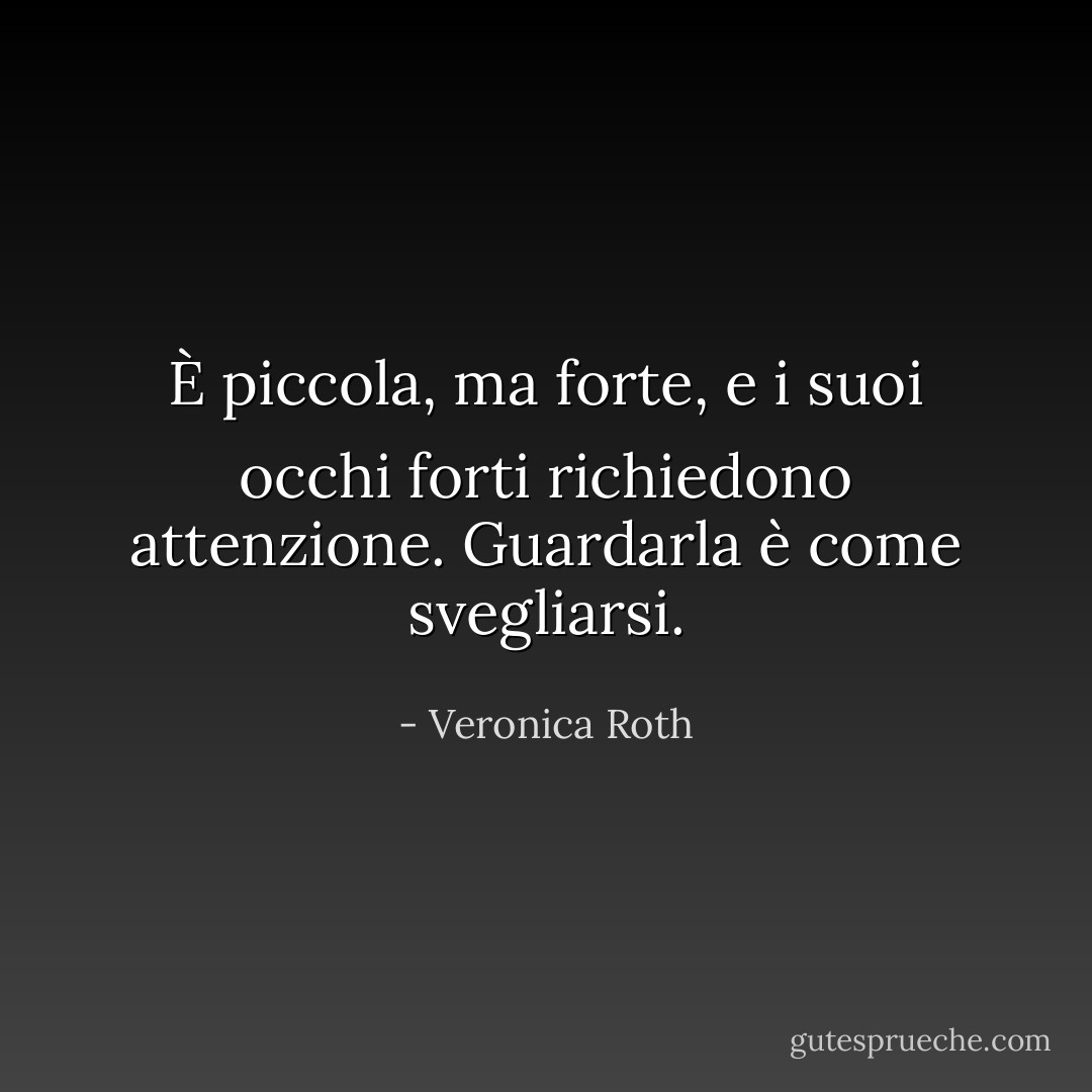 È piccola, ma forte, e i suoi<br />occhi forti richiedono attenzione. Guardarla è come svegliarsi. - Veronica Roth