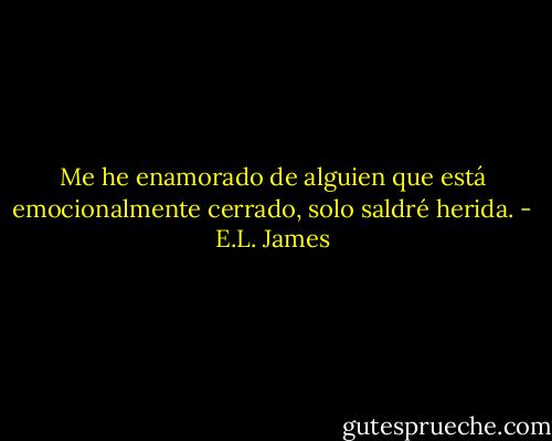 Me he enamorado de alguien que está emocionalmente cerrado, solo saldré herida. - E.L. James