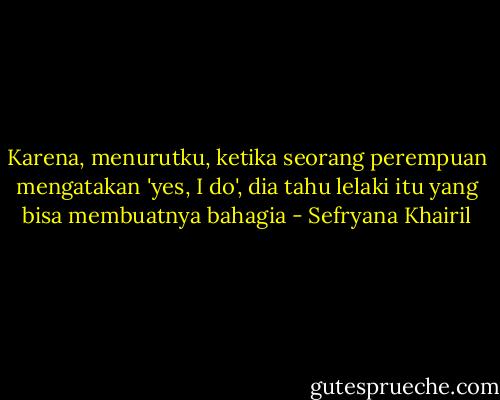 Karena, menurutku, ketika seorang perempuan mengatakan 'yes, I do', dia tahu lelaki itu yang bisa membuatnya bahagia - Sefryana Khairil
