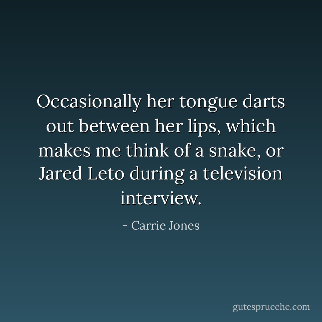 Occasionally her tongue darts out between her lips, which makes me think of a snake, or Jared Leto during a television interview. - Carrie Jones