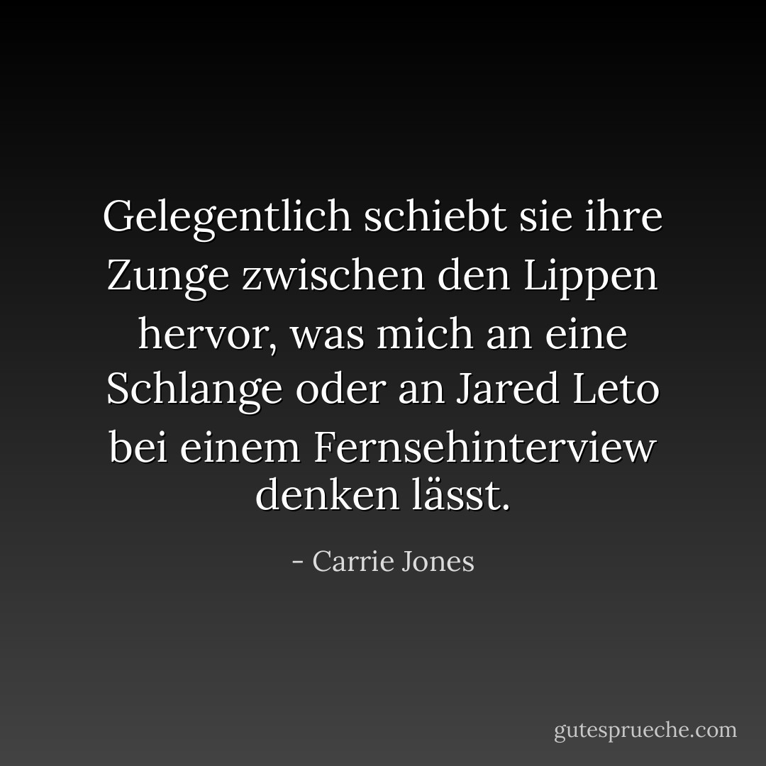Gelegentlich schiebt sie ihre Zunge zwischen den Lippen hervor, was mich an eine Schlange oder an Jared Leto bei einem Fernsehinterview denken lässt. - Carrie Jones<
