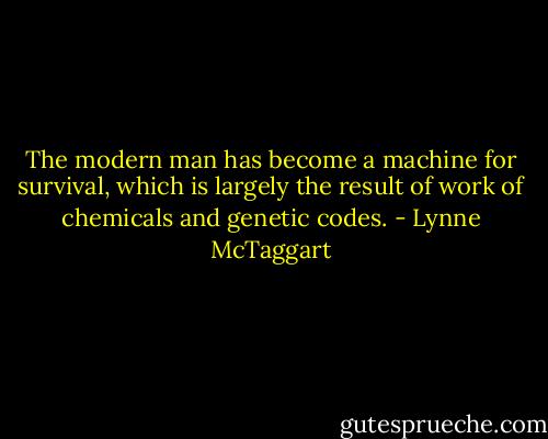 The modern man has become a machine for survival, which is largely the result of work of chemicals and genetic codes. - Lynne McTaggart