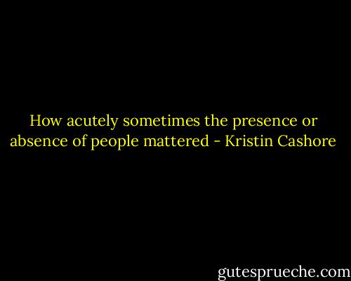 How acutely sometimes the presence or absence of people mattered - Kristin Cashore
