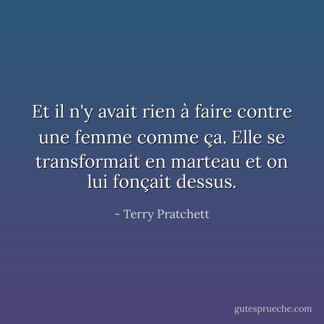 Et il n'y avait rien à faire contre une femme comme ça. Elle se transformait en marteau et on lui fonçait dessus. - Terry Pratchett