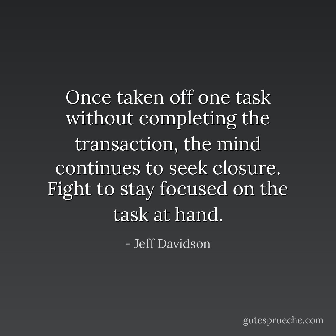 Once taken off one task without completing the transaction, the mind continues to seek closure. Fight to stay focused on the task at hand. - Jeff Davidson