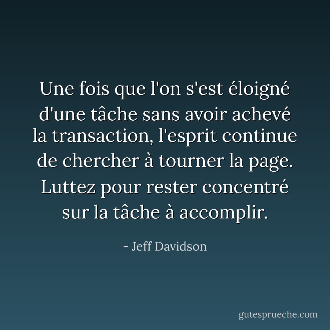 Une fois que l'on s'est éloigné d'une tâche sans avoir achevé la transaction, l'esprit continue de chercher à tourner la page. Luttez pour rester concentré sur la tâche à accomplir. - Jeff Davidson