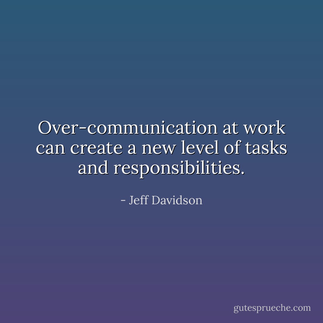 Over-communication at work can create a new level of tasks and responsibilities. - Jeff Davidson