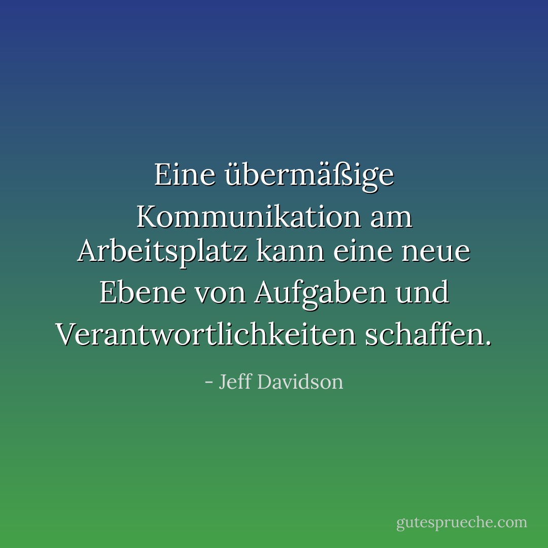 Eine übermäßige Kommunikation am Arbeitsplatz kann eine neue Ebene von Aufgaben und Verantwortlichkeiten schaffen. - Jeff Davidson<