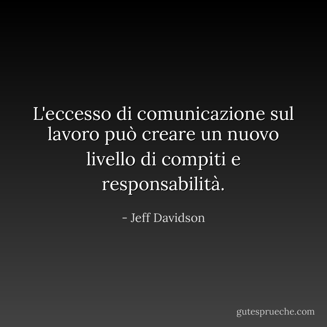 L'eccesso di comunicazione sul lavoro può creare un nuovo livello di compiti e responsabilità. - Jeff Davidson