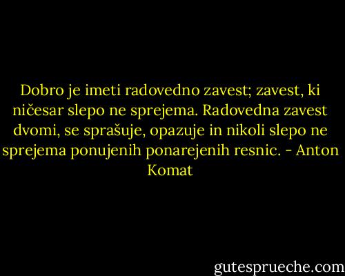 Dobro je imeti radovedno zavest; zavest, ki ničesar slepo ne sprejema. Radovedna zavest dvomi, se sprašuje, opazuje in nikoli slepo ne sprejema ponujenih ponarejenih resnic. - Anton Komat