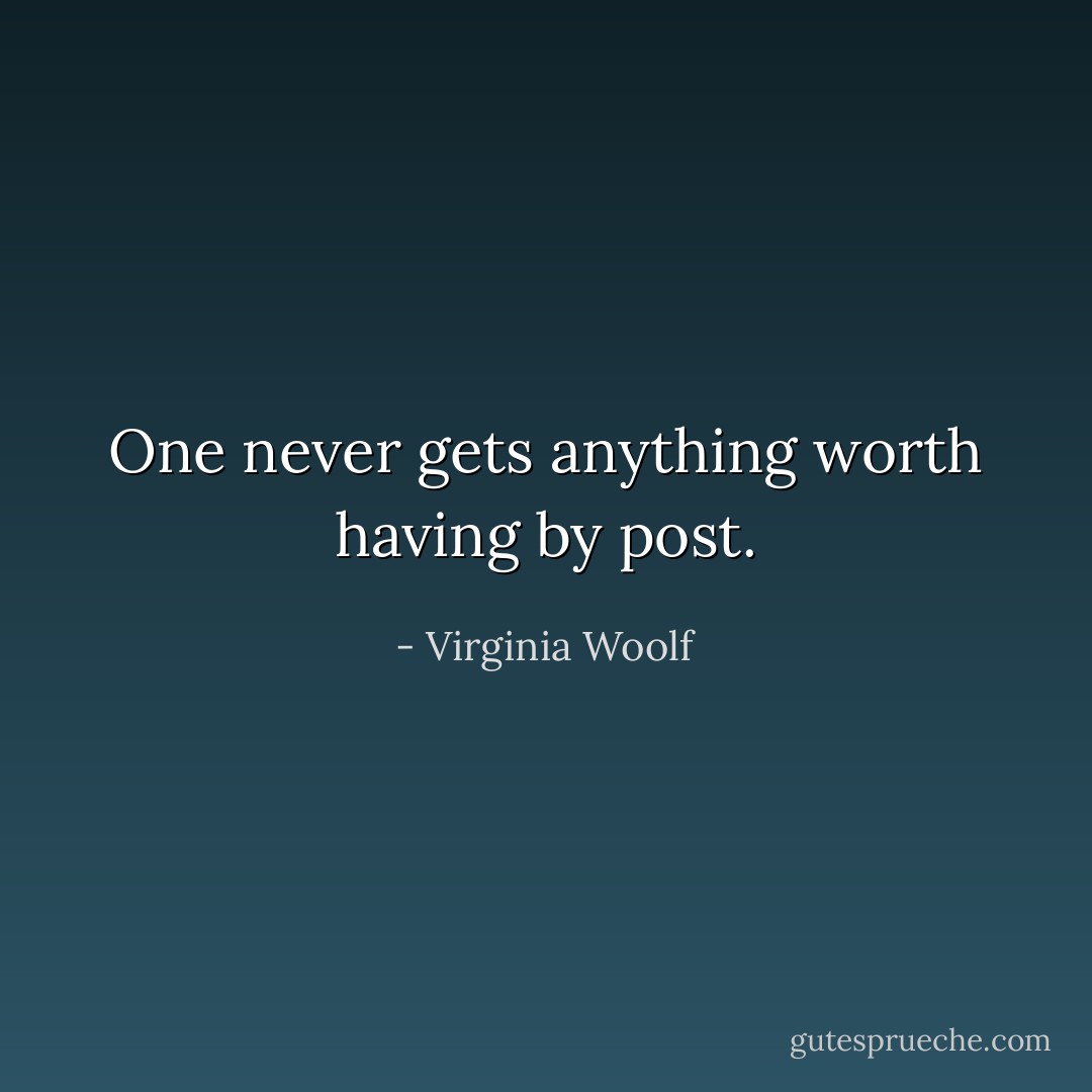 One never gets anything worth having by post. - Virginia Woolf