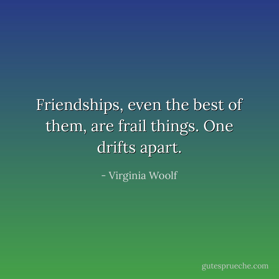 Friendships, even the best of them, are frail things. One drifts apart. - Virginia Woolf