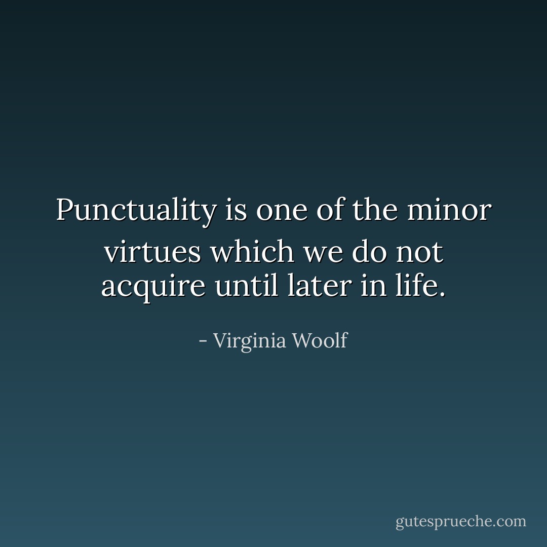 Punctuality is one of the minor virtues which we do not acquire until later in life. - Virginia Woolf