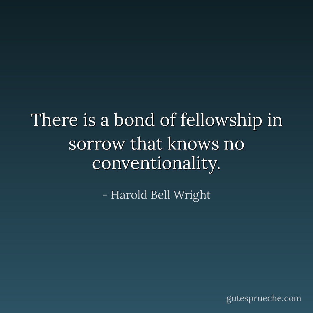 There is a bond of fellowship in sorrow that knows no conventionality. - Harold Bell Wright