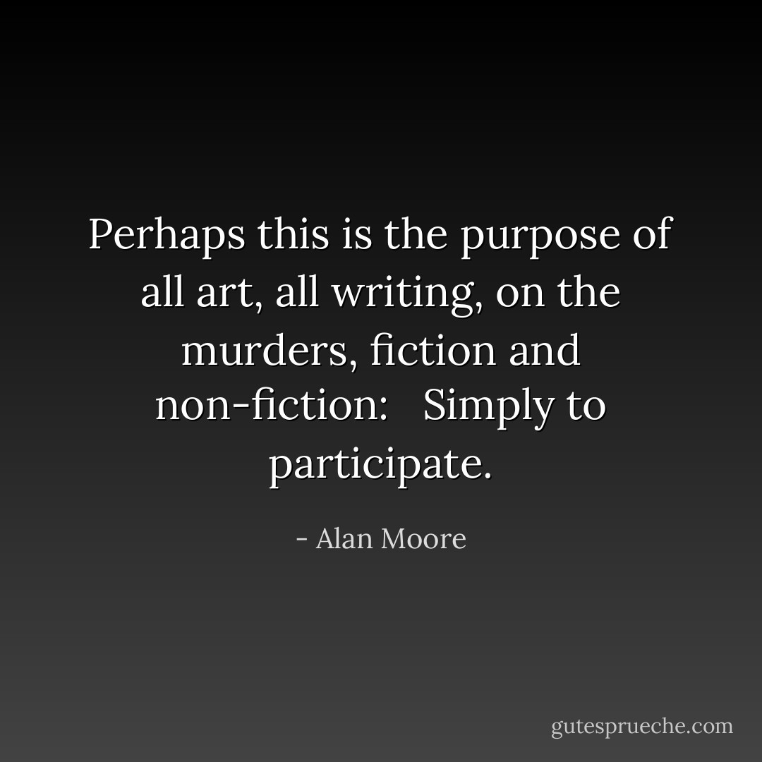Perhaps this is the purpose of all art, all writing, on the murders, fiction and non-fiction: <br /><br />Simply to participate. - Alan Moore