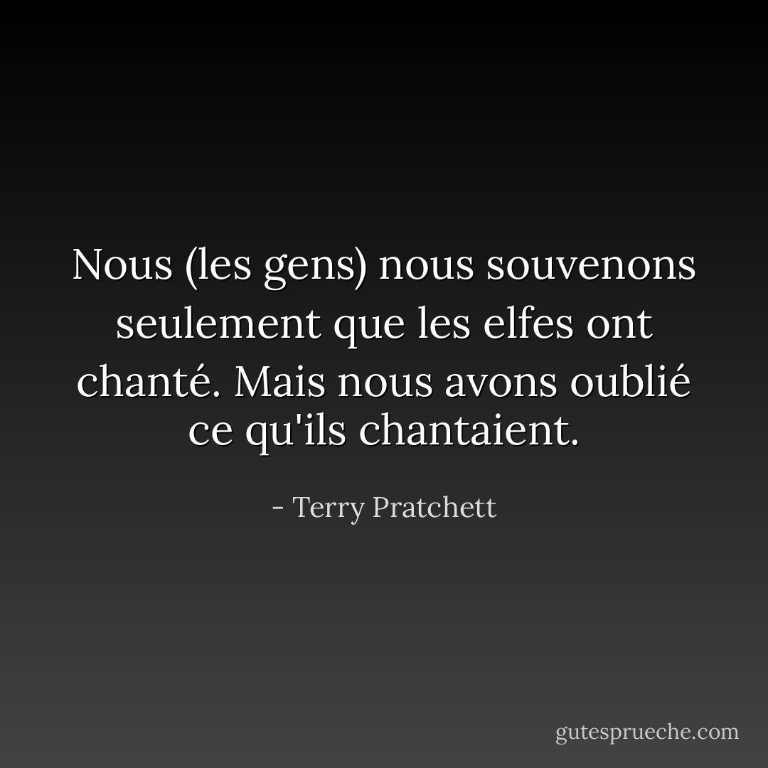Nous (les gens) nous souvenons seulement que les elfes ont chanté. Mais nous avons oublié ce qu'ils chantaient. - Terry Pratchett