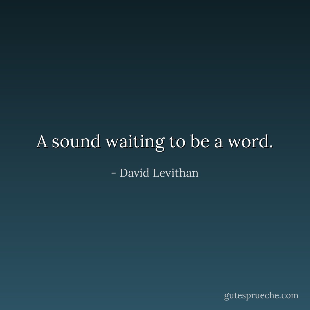 A sound waiting to be a word. - David Levithan